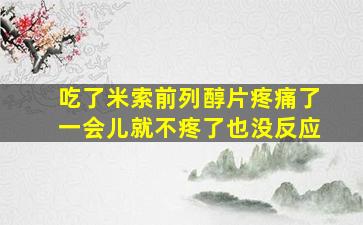 吃了米索前列醇片疼痛了一会儿就不疼了也没反应