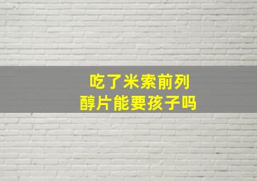 吃了米索前列醇片能要孩子吗