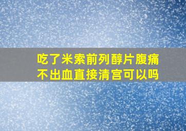 吃了米索前列醇片腹痛不出血直接清宫可以吗