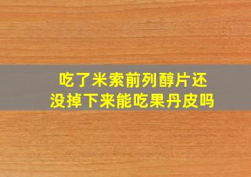 吃了米索前列醇片还没掉下来能吃果丹皮吗