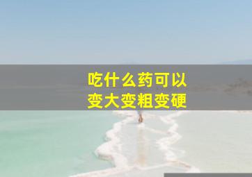 吃什么药可以变大变粗变硬