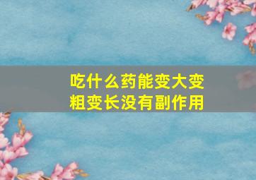 吃什么药能变大变粗变长没有副作用