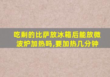 吃剩的比萨放冰箱后能放微波炉加热吗,要加热几分钟