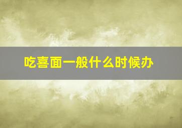 吃喜面一般什么时候办