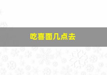 吃喜面几点去