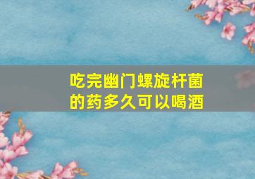 吃完幽门螺旋杆菌的药多久可以喝酒