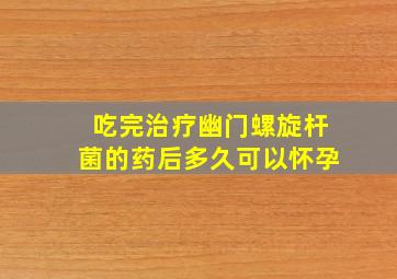 吃完治疗幽门螺旋杆菌的药后多久可以怀孕