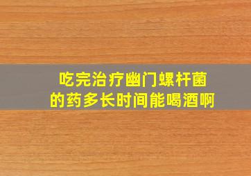 吃完治疗幽门螺杆菌的药多长时间能喝酒啊