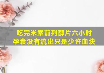 吃完米索前列醇片六小时孕囊没有流出只是少许血块