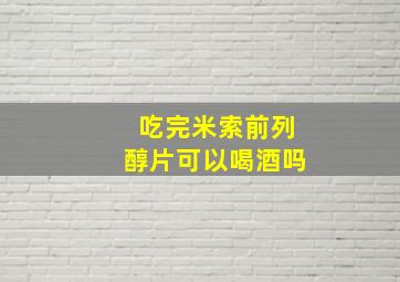 吃完米索前列醇片可以喝酒吗