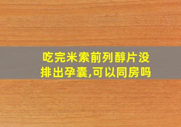 吃完米索前列醇片没排出孕囊,可以同房吗