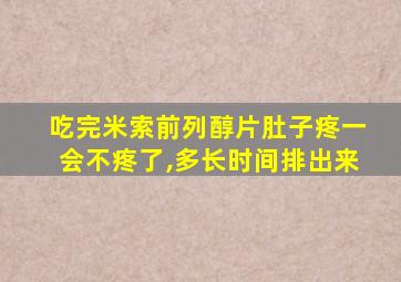 吃完米索前列醇片肚子疼一会不疼了,多长时间排出来