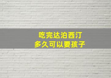 吃完达泊西汀多久可以要孩子