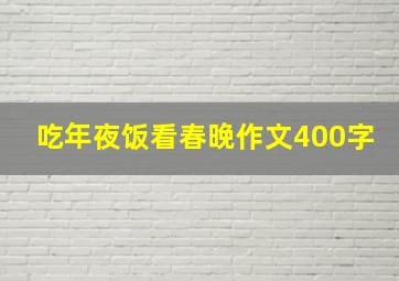 吃年夜饭看春晚作文400字