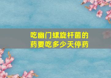 吃幽门螺旋杆菌的药要吃多少天停药