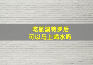 吃氨溴特罗后可以马上喝水吗