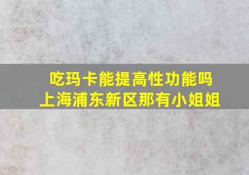 吃玛卡能提高性功能吗上海浦东新区那有小姐姐