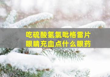 吃硫酸氢氯吡格雷片眼睛充血点什么眼药