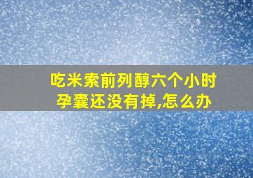 吃米索前列醇六个小时孕囊还没有掉,怎么办