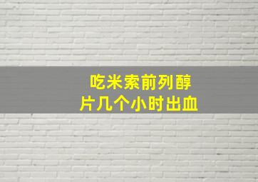 吃米索前列醇片几个小时出血