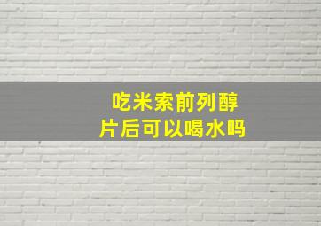 吃米索前列醇片后可以喝水吗