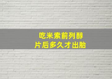 吃米索前列醇片后多久才出胎