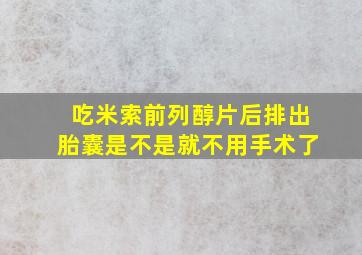 吃米索前列醇片后排出胎囊是不是就不用手术了