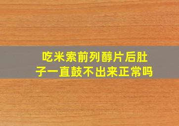 吃米索前列醇片后肚子一直鼓不出来正常吗