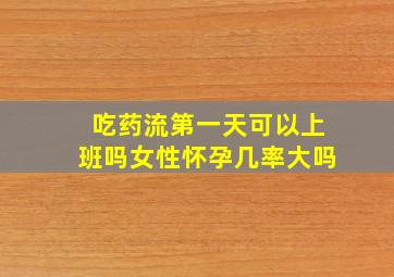 吃药流第一天可以上班吗女性怀孕几率大吗