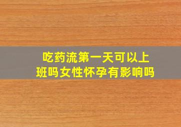 吃药流第一天可以上班吗女性怀孕有影响吗