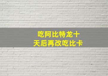 吃阿比特龙十天后再改吃比卡