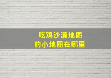 吃鸡沙漠地图的小地图在哪里