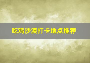 吃鸡沙漠打卡地点推荐