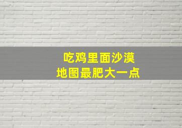 吃鸡里面沙漠地图最肥大一点