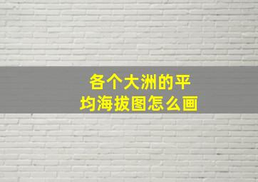 各个大洲的平均海拔图怎么画