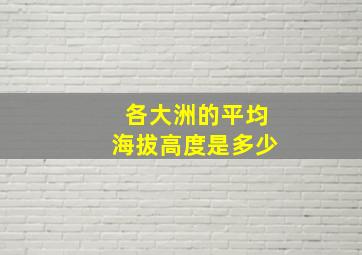 各大洲的平均海拔高度是多少