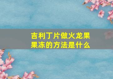 吉利丁片做火龙果果冻的方法是什么