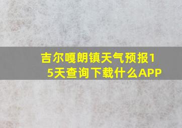 吉尔嘎朗镇天气预报15天查询下载什么APP