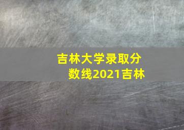 吉林大学录取分数线2021吉林