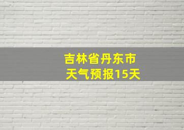 吉林省丹东市天气预报15天