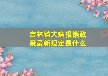 吉林省大病报销政策最新规定是什么