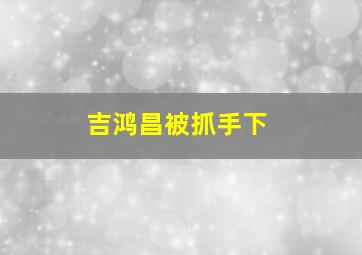 吉鸿昌被抓手下