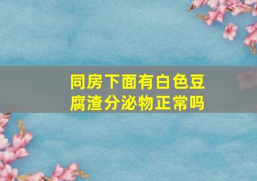 同房下面有白色豆腐渣分泌物正常吗