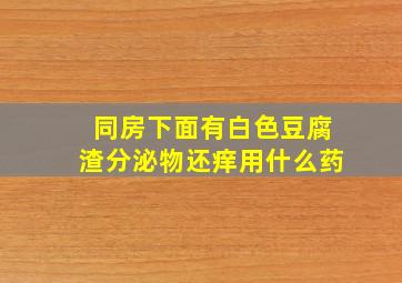 同房下面有白色豆腐渣分泌物还痒用什么药