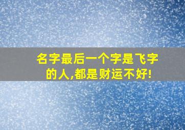 名字最后一个字是飞字的人,都是财运不好!