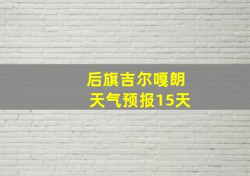 后旗吉尔嘎朗天气预报15天