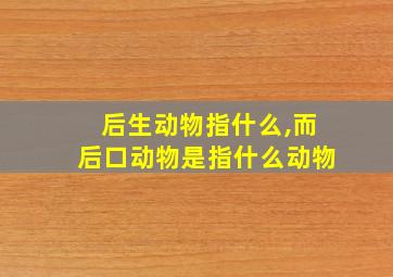 后生动物指什么,而后口动物是指什么动物