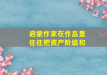 启蒙作家在作品里往往把资产阶级和