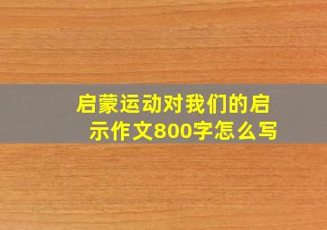 启蒙运动对我们的启示作文800字怎么写