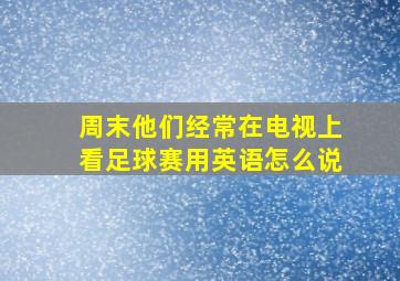 周末他们经常在电视上看足球赛用英语怎么说